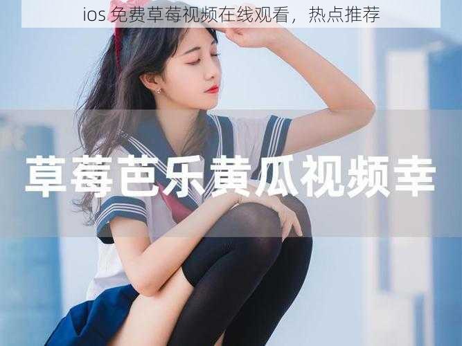 ios 免费草莓视频在线观看，热点推荐