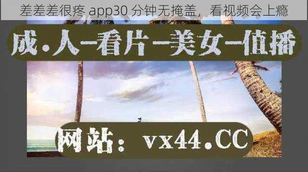 差差差很疼 app30 分钟无掩盖，看视频会上瘾