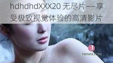 hdhdhdXXX20 无尽片——享受极致视觉体验的高清影片