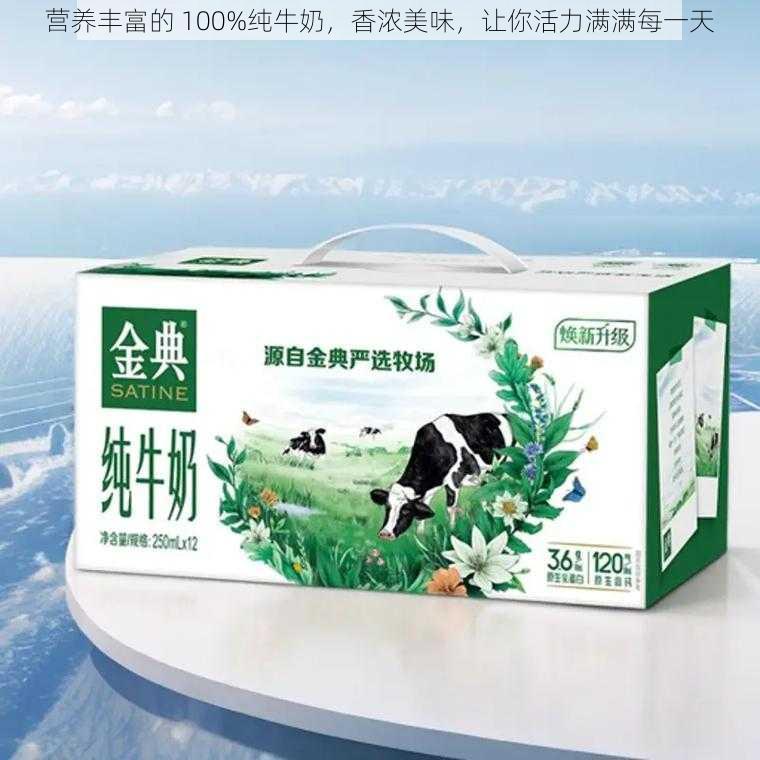 营养丰富的 100%纯牛奶，香浓美味，让你活力满满每一天