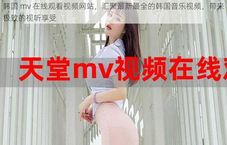 韩国 mv 在线观看视频网站，汇聚最新最全的韩国音乐视频，带来极致的视听享受