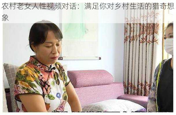 农村老女人性视频对话：满足你对乡村生活的猎奇想象