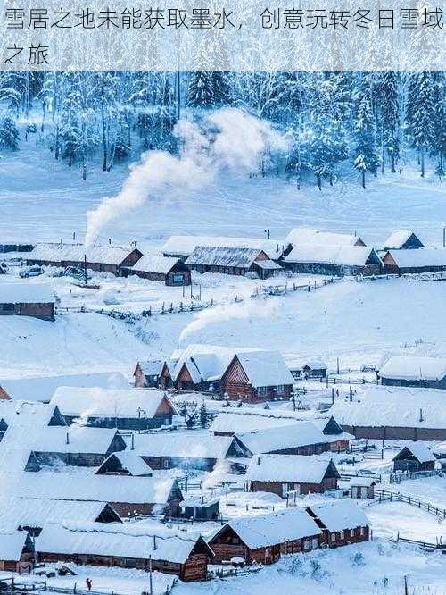 雪居之地未能获取墨水，创意玩转冬日雪域之旅