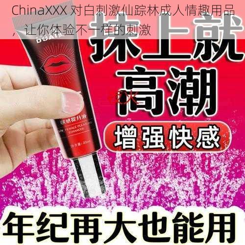 ChinaXXX 对白刺激仙踪林成人情趣用品，让你体验不一样的刺激