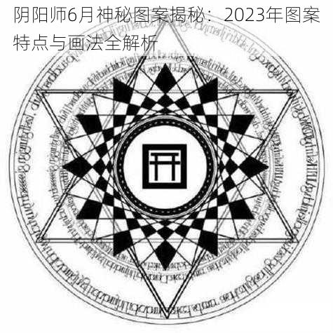 阴阳师6月神秘图案揭秘：2023年图案特点与画法全解析