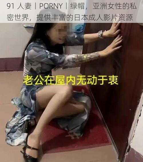 91 人妻丨PORNY丨绿帽，亚洲女性的私密世界，提供丰富的日本成人影片资源