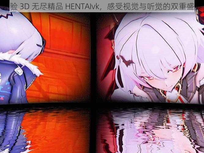 体验 3D 无尽精品 HENTAIvk，感受视觉与听觉的双重盛宴