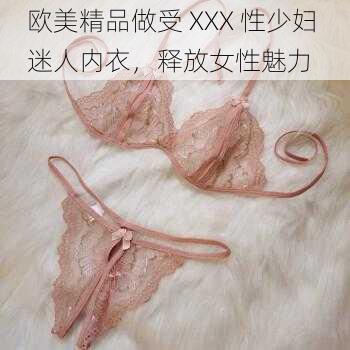 欧美精品做受 XXX 性少妇 迷人内衣，释放女性魅力