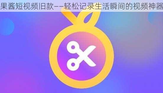 果酱短视频旧款——轻松记录生活瞬间的视频神器