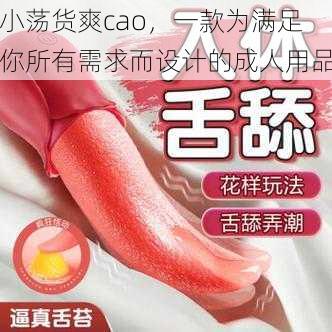 小荡货爽cao，一款为满足你所有需求而设计的成人用品