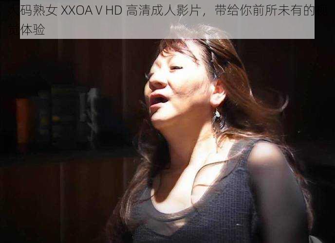 大码熟女 XXOAⅤHD 高清成人影片，带给你前所未有的视觉体验