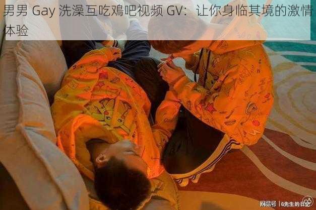 男男 Gay 洗澡互吃鳮吧视频 GV：让你身临其境的激情体验