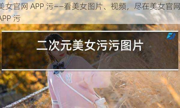 美女官网 APP 污——看美女图片、视频，尽在美女官网 APP 污