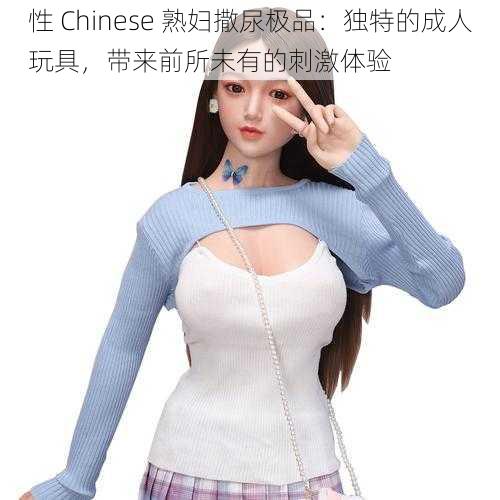 性 Chinese 熟妇撒尿极品：独特的成人玩具，带来前所未有的刺激体验