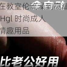 在教室伦流澡到高潮 Hgl 时尚成人情趣用品