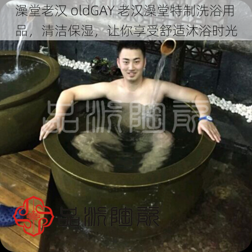 澡堂老汉 oldGAY 老汉澡堂特制洗浴用品，清洁保湿，让你享受舒适沐浴时光