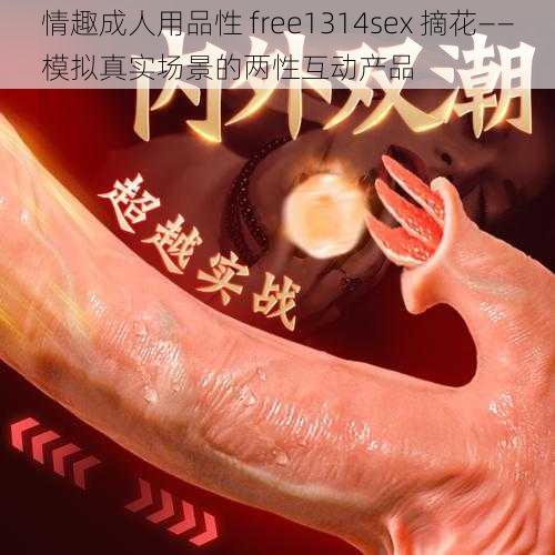 情趣成人用品性 free1314sex 摘花——模拟真实场景的两性互动产品