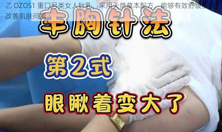 乙 OZOS1 重囗另类女人针乳，采用天然草本配方，能够有效舒缓肌肤，改善肌肤问题