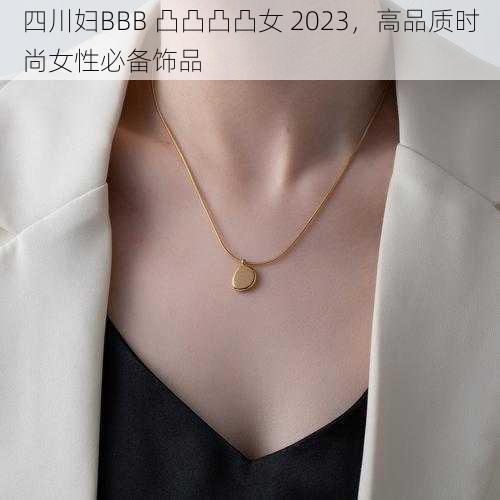 四川妇BBB 凸凸凸凸女 2023，高品质时尚女性必备饰品