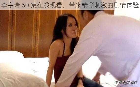 李宗瑞 60 集在线观看，带来精彩刺激的剧情体验