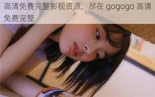 高清免费完整影视资源，尽在 gogogo 高清免费完整