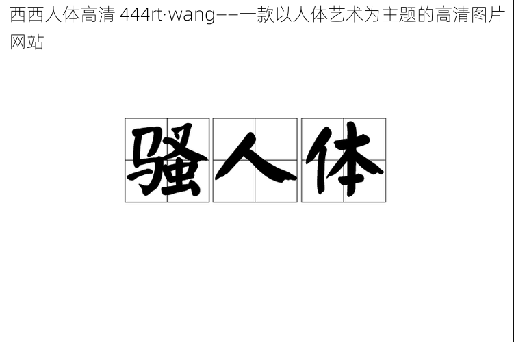 西西人体高清 444rt·wang——一款以人体艺术为主题的高清图片网站