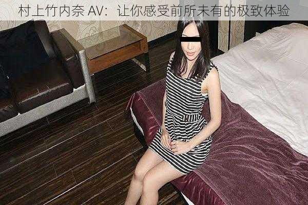 村上竹内奈 AV：让你感受前所未有的极致体验