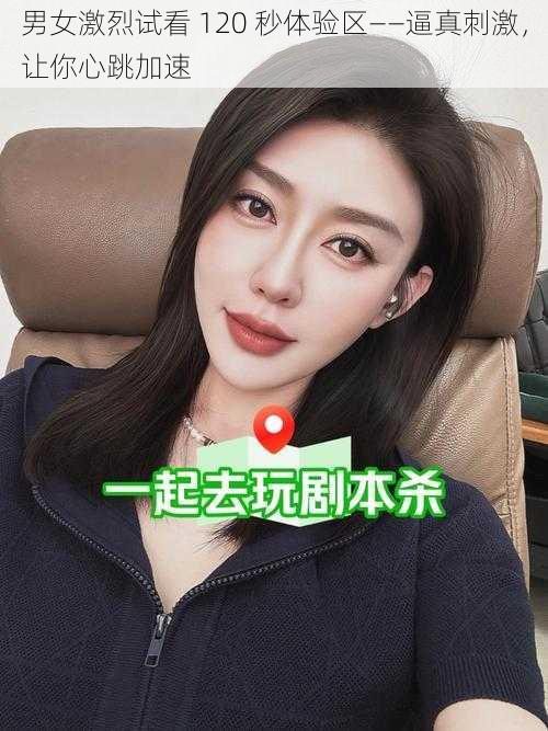 男女激烈试看 120 秒体验区——逼真刺激，让你心跳加速