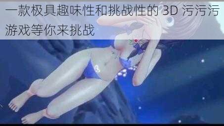 一款极具趣味性和挑战性的 3D 污污污游戏等你来挑战