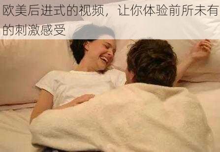 欧美后进式的视频，让你体验前所未有的刺激感受