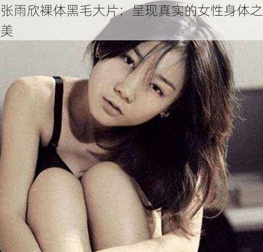 张雨欣裸体黑毛大片：呈现真实的女性身体之美