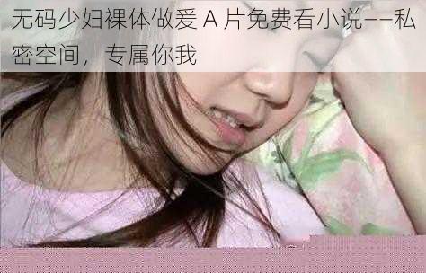 无码少妇裸体做爰 A 片免费看小说——私密空间，专属你我