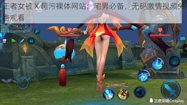 王者女被 X 超污裸体网站：宅男必备，无码激情视频免费观看