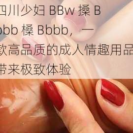 四川少妇 BBw 搡 Bbbb 槡 Bbbb，一款高品质的成人情趣用品，带来极致体验