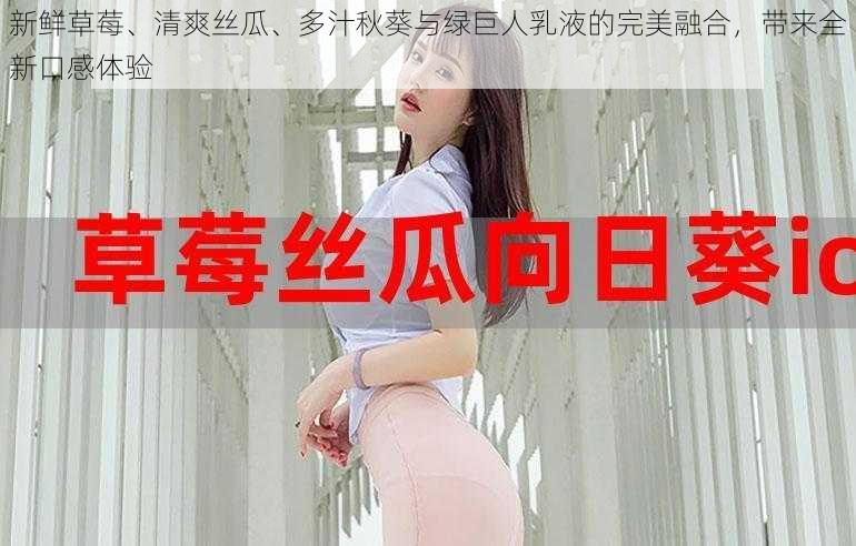 新鲜草莓、清爽丝瓜、多汁秋葵与绿巨人乳液的完美融合，带来全新口感体验