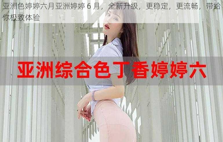 亚洲色婷婷六月亚洲婷婷 6 月，全新升级，更稳定，更流畅，带给你极致体验