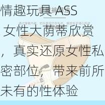 情趣玩具 ASS 女性大荫蒂欣赏，真实还原女性私密部位，带来前所未有的性体验