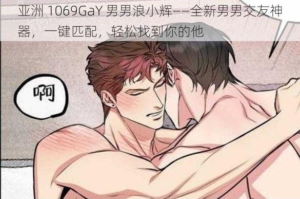 亚洲 1069GaY 男男浪小辉——全新男男交友神器，一键匹配，轻松找到你的他