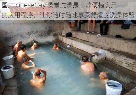 国产 cineseGay 澡堂洗澡是一款便捷实用的应用程序，让你随时随地享受舒适的洗澡体验