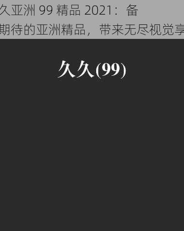 久久亚洲 99 精品 2021：备受期待的亚洲精品，带来无尽视觉享受