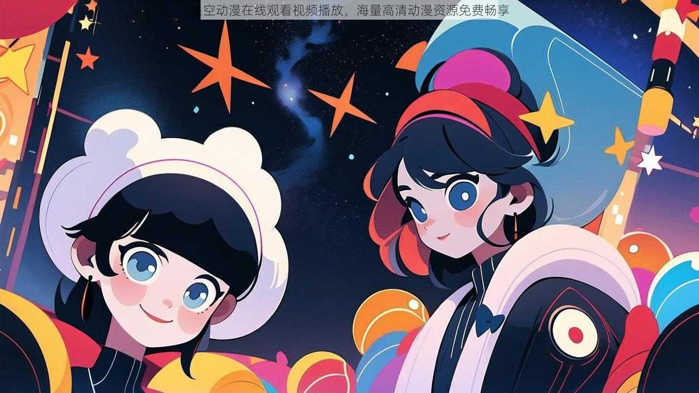 星空动漫在线观看视频播放，海量高清动漫资源免费畅享