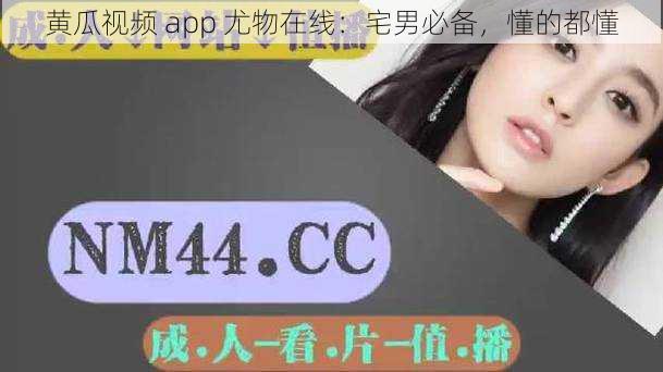 黄瓜视频 app 尤物在线：宅男必备，懂的都懂