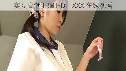 实女高潮汇编 HD：XXX 在线观看