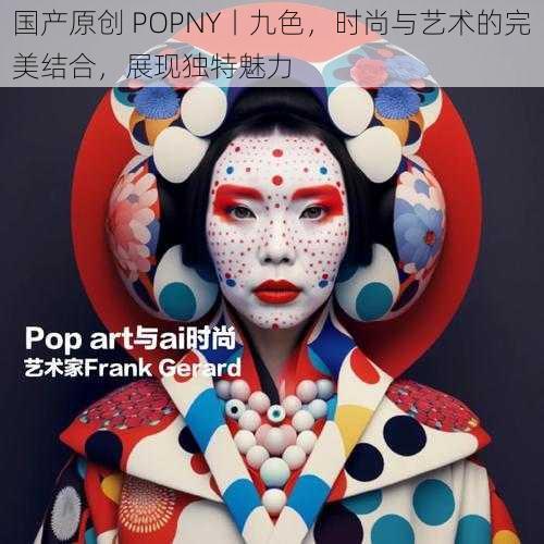 国产原创 POPNY丨九色，时尚与艺术的完美结合，展现独特魅力