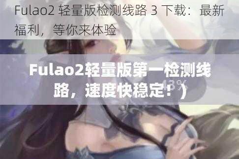 Fulao2 轻量版检测线路 3 下载：最新福利，等你来体验