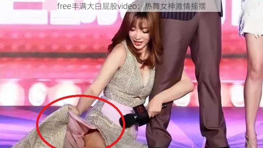 free丰满大白屁股video：热舞女神激情摇摆