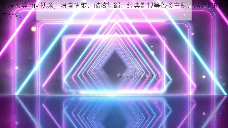 星辰天美 mv 视频，浪漫情歌、酷炫舞蹈、经典影视等各类主题，满足你的所有需求