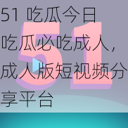 51 吃瓜今日吃瓜必吃成人，成人版短视频分享平台