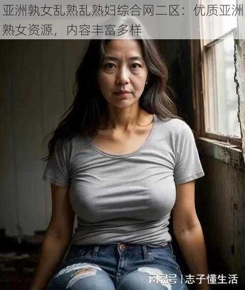 亚洲孰女乱熟乱熟妇综合网二区：优质亚洲熟女资源，内容丰富多样