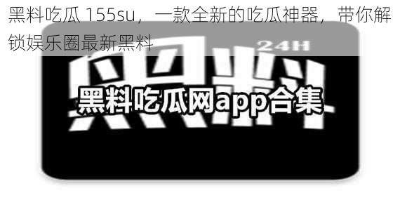 黑料吃瓜 155su，一款全新的吃瓜神器，带你解锁娱乐圈最新黑料